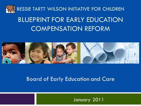 BESSIE TARTT WILSON INITIATIVE FOR CHILDREN BLUEPRINT FOR EARLY EDUCATION COMPENSATION REFORM January 2011 Board of Early Education and Care.