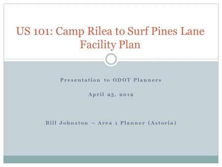 Presentation to ODOT Planners April 25, 2012 Bill Johnston – Area 1 Planner (Astoria) US 101: Camp Rilea to Surf Pines Lane Facility Plan.