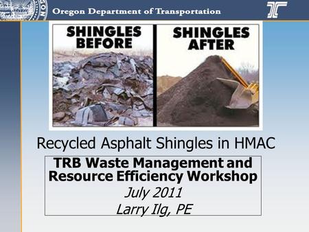 TRB Waste Management and Resource Efficiency Workshop July 2011 Larry Ilg, PE Recycled Asphalt Shingles in HMAC.