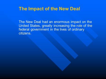 The Impact of the New Deal The New Deal had an enormous impact on the United States, greatly increasing the role of the federal government in the lives.