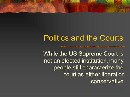 Politics and the Courts While the US Supreme Court is not an elected institution, many people still characterize the court as either liberal or conservative.