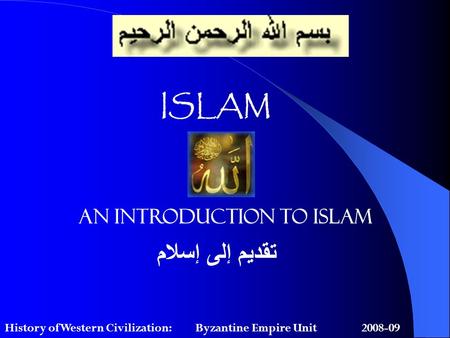 ISLAM An Introduction to Islam تقديم إلى إسلام History of Western Civilization: Byzantine Empire Unit 2008-09.