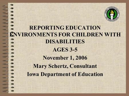 REPORTING EDUCATION ENVIRONMENTS FOR CHILDREN WITH DISABILITIES AGES 3-5 November 1, 2006 Mary Schertz, Consultant Iowa Department of Education.