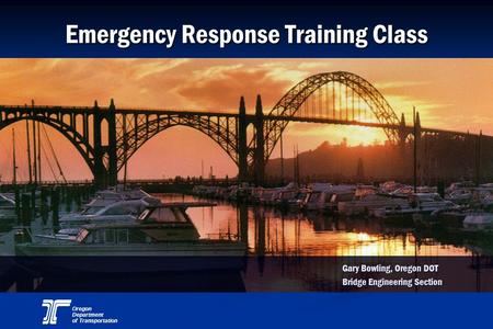 Oregon Department of Transportation Emergency Response Training Class Gary Bowling, Oregon DOT Bridge Engineering Section.