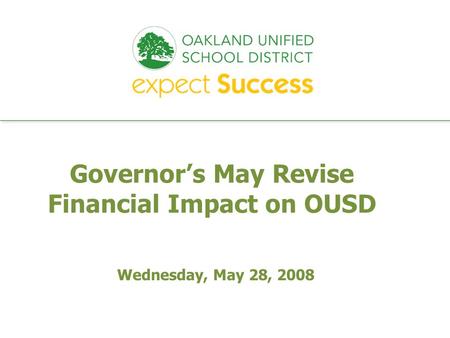Every student. every classroom. every day. Wednesday, May 28, 2008 Governors May Revise Financial Impact on OUSD.