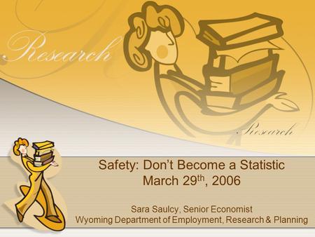 Safety: Dont Become a Statistic March 29 th, 2006 Sara Saulcy, Senior Economist Wyoming Department of Employment, Research & Planning.