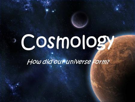 Cosmology How did our universe form?. The study of the universe – its nature, origin and its evolution.