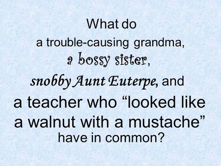 What do have in common? a trouble-causing grandma, a bossy sister, snobby Aunt Euterpe, and a teacher who looked like a walnut with a mustache.