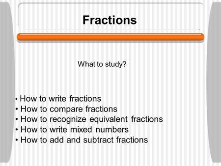 Fractions What to study? How to write fractions How to compare fractions How to recognize equivalent fractions How to write mixed numbers How to add and.