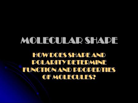 MOLECULAR SHAPE HOW DOES SHAPE AND POLARITY DETERMINE FUNCTION AND PROPERTIES OF MOLECULES?