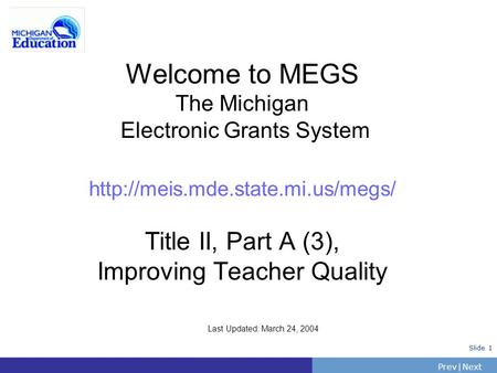 PrevNext | Slide 1 Welcome to MEGS The Michigan Electronic Grants System  Title II, Part A (3), Improving Teacher Quality.