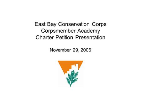 East Bay Conservation Corps Corpsmember Academy Charter Petition Presentation November 29, 2006.