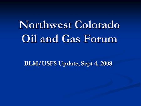 Northwest Colorado Oil and Gas Forum BLM/USFS Update, Sept 4, 2008.