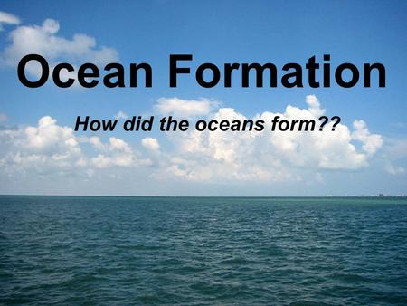 Ocean Formation How did the oceans form??. Formation of the Ocean Earth is approximately 4.6 Billion Years Old Oceans formed 2 possible ways: –Comets.