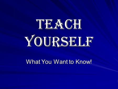Teach Yourself What You Want to Know!. Be In Charge of Your Own Learning! How would the world look if you were your own teacher? As a teacher, what would.