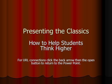 Presenting the Classics How to Help Students Think Higher For URL connections click the back arrow then the open button to return to the Power Point.