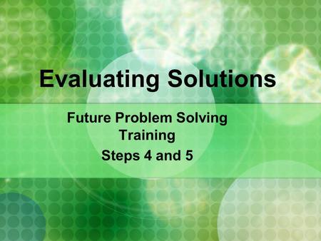 Evaluating Solutions Future Problem Solving Training Steps 4 and 5.