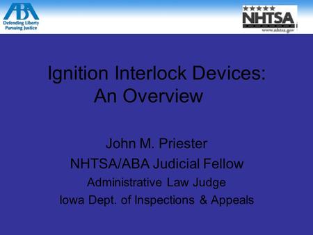 Ignition Interlock Devices: An Overview John M. Priester NHTSA/ABA Judicial Fellow Administrative Law Judge Iowa Dept. of Inspections & Appeals.