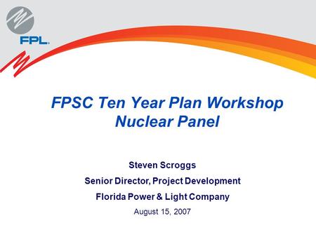 FPSC Ten Year Plan Workshop Nuclear Panel Steven Scroggs Senior Director, Project Development Florida Power & Light Company August 15, 2007.