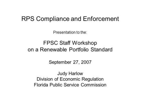 RPS Compliance and Enforcement Presentation to the: FPSC Staff Workshop on a Renewable Portfolio Standard September 27, 2007 Judy Harlow Division of Economic.
