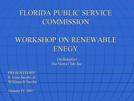 FLORIDA PUBLIC SERVICE COMMISSION WORKSHOP ON RENEWABLE ENEGY On Behalf of The Sierra Club, Inc. PRESENTED BY: E. Leon Jacobs, Jr. Williams & Jacobs January.