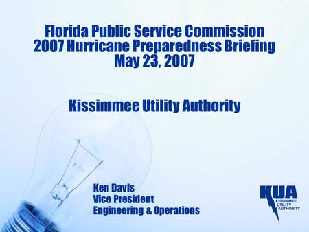 Florida Public Service Commission 2007 Hurricane Preparedness Briefing May 23, 2007 Kissimmee Utility Authority Ken Davis Vice President Engineering &