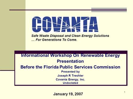 1 Informational Workshop On Renewable Energy Presentation Before the Florida Public Services Commission Presented by Joseph R Treshler Covanta Energy,