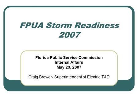 FPUA Storm Readiness 2007 Florida Public Service Commission Internal Affairs May 23, 2007 Craig Brewer- Superintendent of Electric T&D.