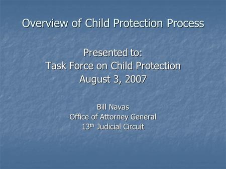 Overview of Child Protection Process Presented to: Task Force on Child Protection August 3, 2007 Bill Navas Office of Attorney General 13 th Judicial Circuit.
