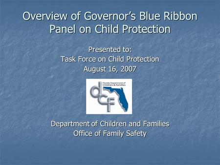 Overview of Governors Blue Ribbon Panel on Child Protection Presented to: Task Force on Child Protection August 16, 2007 Department of Children and Families.