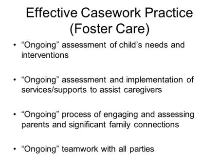 Effective Casework Practice (Foster Care) Ongoing assessment of childs needs and interventions Ongoing assessment and implementation of services/supports.