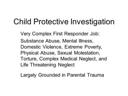 Child Protective Investigation Very Complex First Responder Job: Substance Abuse, Mental Illness, Domestic Violence, Extreme Poverty, Physical Abuse, Sexual.
