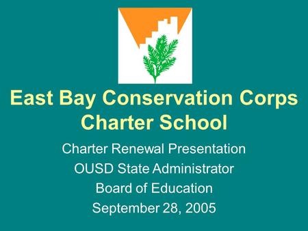 East Bay Conservation Corps Charter School Charter Renewal Presentation OUSD State Administrator Board of Education September 28, 2005.