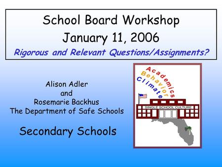 School Board Workshop January 11, 2006 Rigorous and Relevant Questions/Assignments? Alison Adler and Rosemarie Backhus The Department of Safe Schools Secondary.