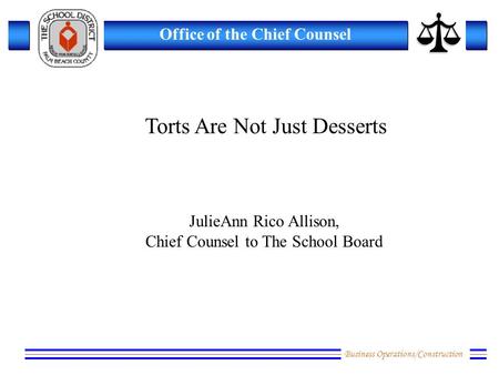 Business Operations/Construction Office of the Chief Counsel Torts Are Not Just Desserts JulieAnn Rico Allison, Chief Counsel to The School Board.