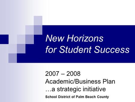 2007 – 2008 Academic/Business Plan …a strategic initiative School District of Palm Beach County New Horizons for Student Success.
