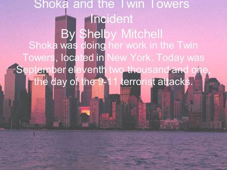 Shoka and the Twin Towers Incident By Shelby Mitchell Shoka was doing her work in the Twin Towers, located in New York. Today was September eleventh two.