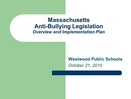 Massachusetts Anti-Bullying Legislation Overview and Implementation Plan Westwood Public Schools October 21, 2010.