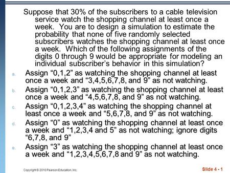 Copyright © 2010 Pearson Education, Inc. Slide 4 - 1 Suppose that 30% of the subscribers to a cable television service watch the shopping channel at least.