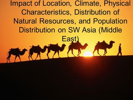 Impact of Location, Climate, Physical Characteristics, Distribution of Natural Resources, and Population Distribution on SW Asia (Middle East)