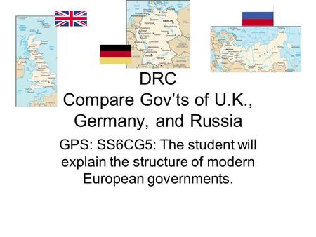 DRC Compare Govts of U.K., Germany, and Russia GPS: SS6CG5: The student will explain the structure of modern European governments.