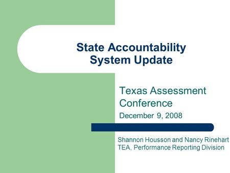 State Accountability System Update Texas Assessment Conference December 9, 2008 Shannon Housson and Nancy Rinehart TEA, Performance Reporting Division.