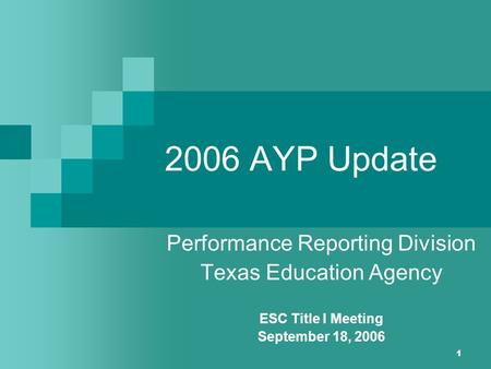 1 2006 AYP Update Performance Reporting Division Texas Education Agency ESC Title I Meeting September 18, 2006.