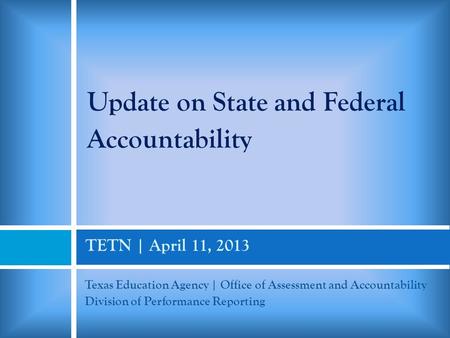TETN | April 11, 2013 Texas Education Agency | Office of Assessment and Accountability Division of Performance Reporting Update on State and Federal Accountability.