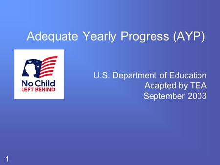 1 Adequate Yearly Progress (AYP) U.S. Department of Education Adapted by TEA September 2003.