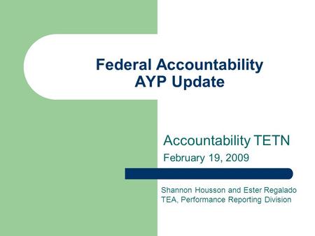 Federal Accountability AYP Update Accountability TETN February 19, 2009 Shannon Housson and Ester Regalado TEA, Performance Reporting Division.