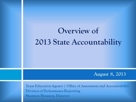 August 8, 2013 Texas Education Agency | Office of Assessment and Accountability Division of Performance Reporting Shannon Housson, Director Overview of.