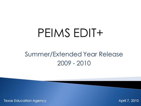 PEIMS EDIT+ Summer/Extended Year Release 2009 - 2010 Texas Education Agency April 7, 2010.