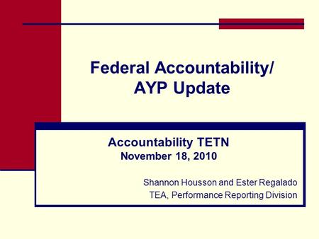 Federal Accountability/ AYP Update Accountability TETN November 18, 2010 Shannon Housson and Ester Regalado TEA, Performance Reporting Division.