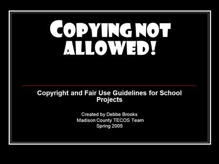 C opying Not Allowed! Copyright and Fair Use Guidelines for School Projects Created by Debbe Brooks Madison County TECOS Team Spring 2005.
